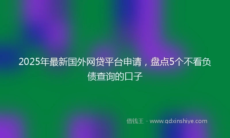 2025年最新国外网贷平台申请，盘点5个不看负债查询的口子