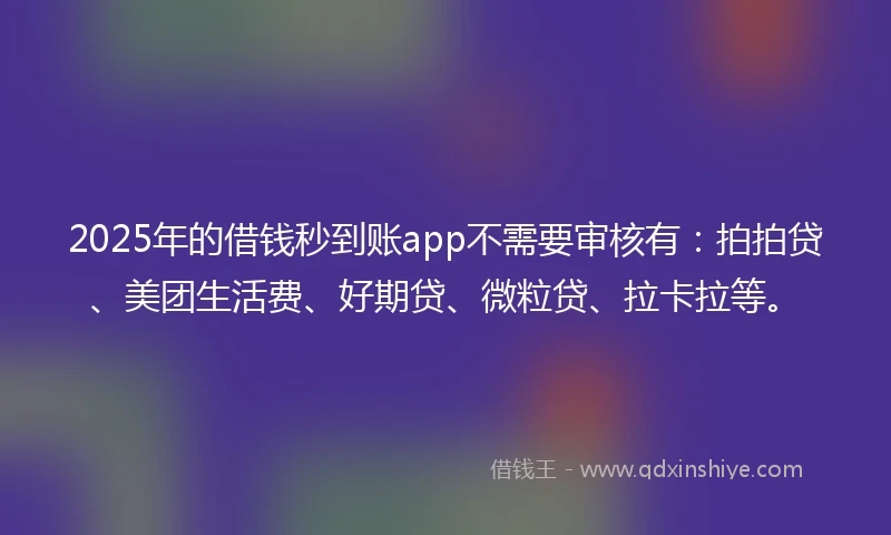 2025年的借钱秒到账app不需要审核有：拍拍贷、美团生活费、好期贷、微粒贷、拉卡拉等。