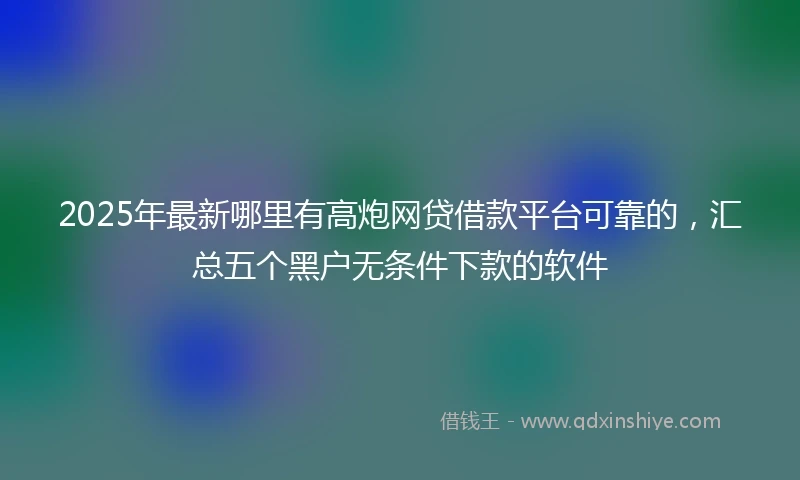 2025年最新哪里有高炮网贷借款平台可靠的，汇总五个黑户无条件下款的软件