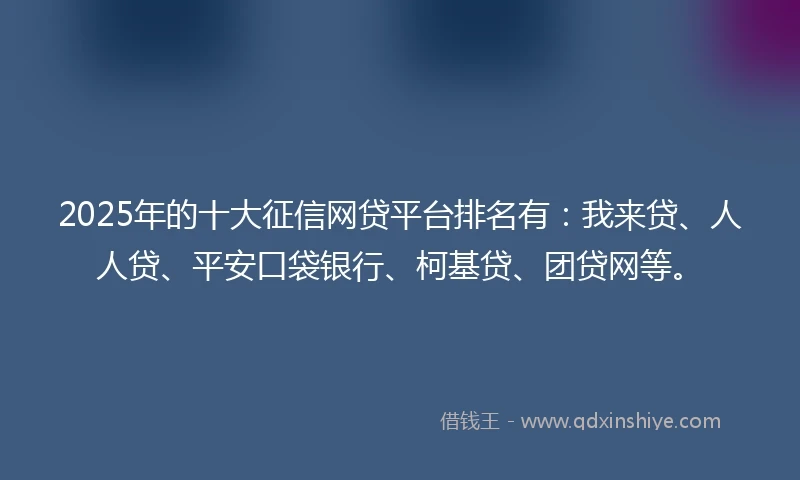 2025年的十大征信网贷平台排名有：我来贷、人人贷、平安口袋银行、柯基贷、团贷网等。