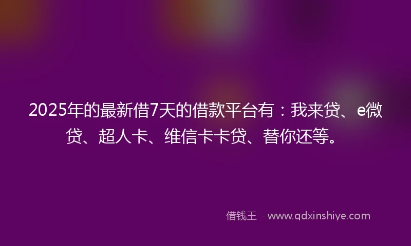 2025年的最新借7天的借款平台有：我来贷、e微贷、超人卡、维信卡卡贷、替你还等。