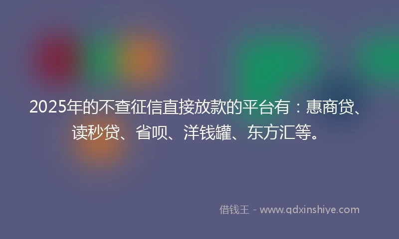 2025年的不查征信直接放款的平台有：惠商贷、读秒贷、省呗、洋钱罐、东方汇等。