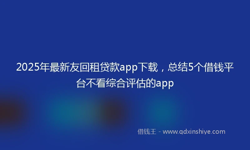 2025年最新友回租贷款app下载，总结5个借钱平台不看综合评估的app