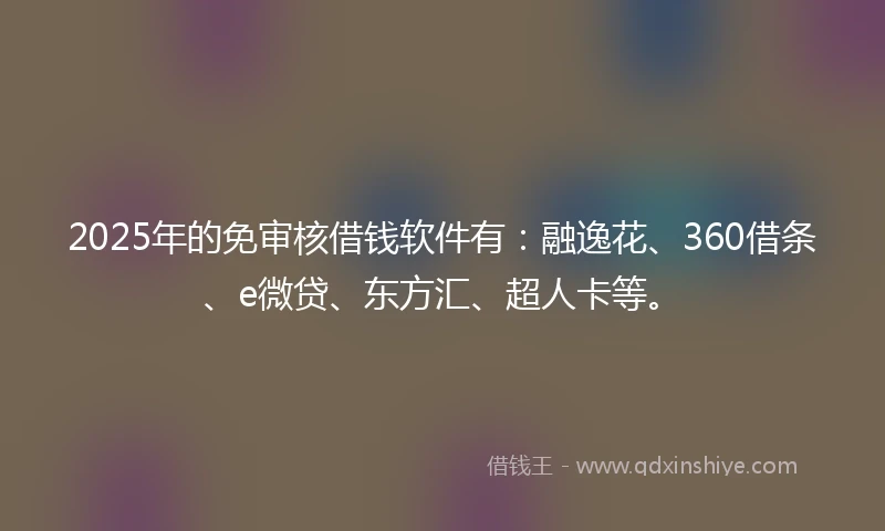 2025年的免审核借钱软件有：融逸花、360借条、e微贷、东方汇、超人卡等。
