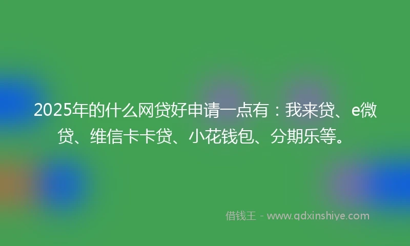 2025年的什么网贷好申请一点有：我来贷、e微贷、维信卡卡贷、小花钱包、分期乐等。