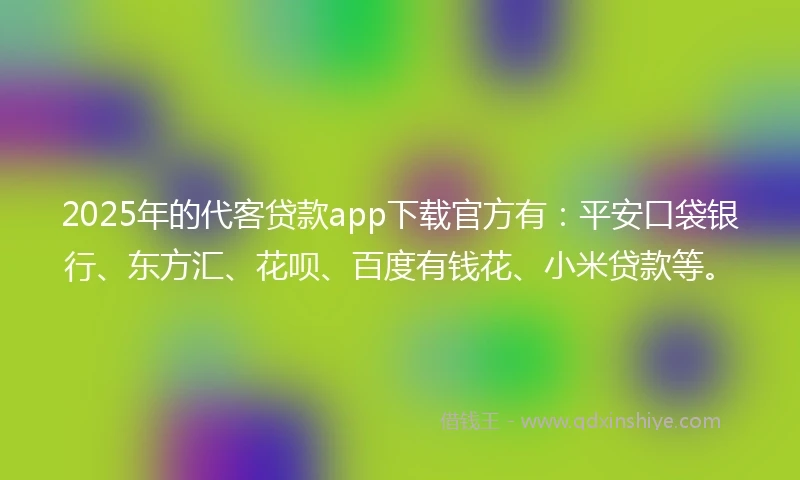 2025年的代客贷款app下载官方有：平安口袋银行、东方汇、花呗、百度有钱花、小米贷款等。