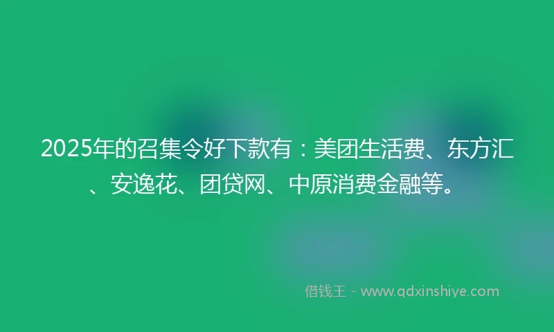 2025年的召集令好下款有：美团生活费、东方汇、安逸花、团贷网、中原消费金融等。