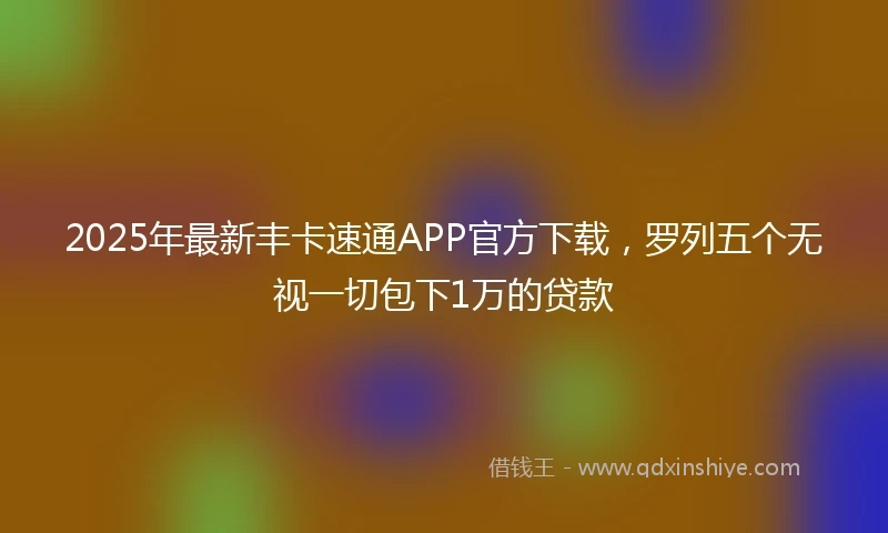 2025年最新丰卡速通APP官方下载，罗列五个无视一切包下1万的贷款