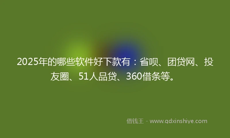 2025年的哪些软件好下款有：省呗、团贷网、投友圈、51人品贷、360借条等。