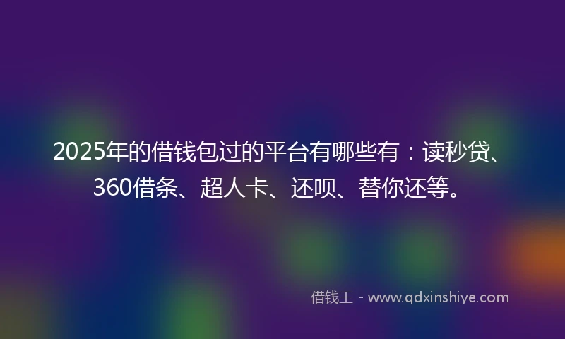 2025年的借钱包过的平台有哪些有：读秒贷、360借条、超人卡、还呗、替你还等。