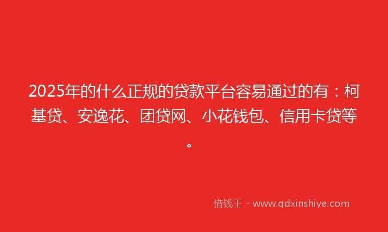 2025年的什么正规的贷款平台容易通过的有：柯基贷、安逸花、团贷网、小花钱包、信用卡贷等。
