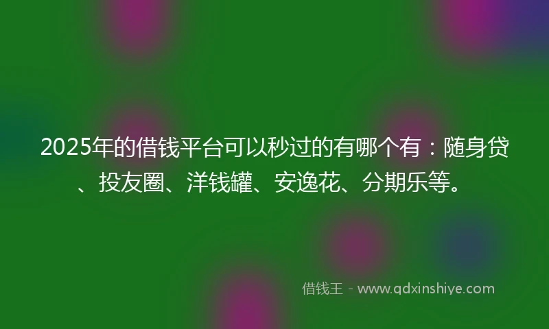 2025年的借钱平台可以秒过的有哪个有：随身贷、投友圈、洋钱罐、安逸花、分期乐等。