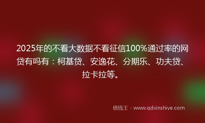 2025年的不看大数据不看征信100%通过率的网贷有吗有：柯基贷、安逸花、分期乐、功夫贷、拉卡拉等。