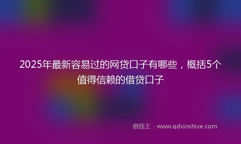 2025年最新容易过的网贷口子有哪些，概括5个值得信赖的借贷口子