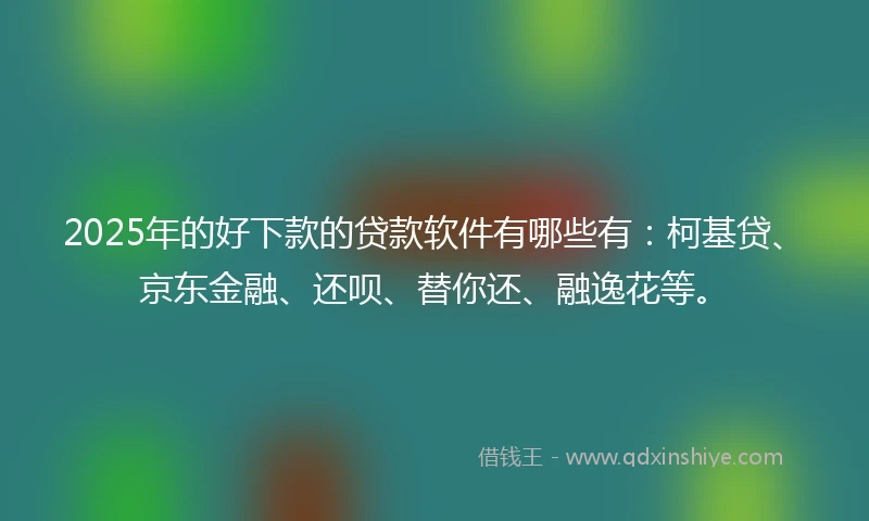 2025年的好下款的贷款软件有哪些有：柯基贷、京东金融、还呗、替你还、融逸花等。