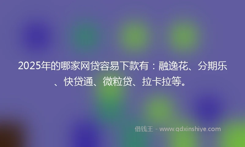 2025年的哪家网贷容易下款有：融逸花、分期乐、快贷通、微粒贷、拉卡拉等。