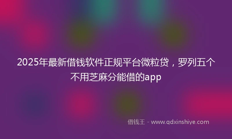 2025年最新借钱软件正规平台微粒贷，罗列五个不用芝麻分能借的app