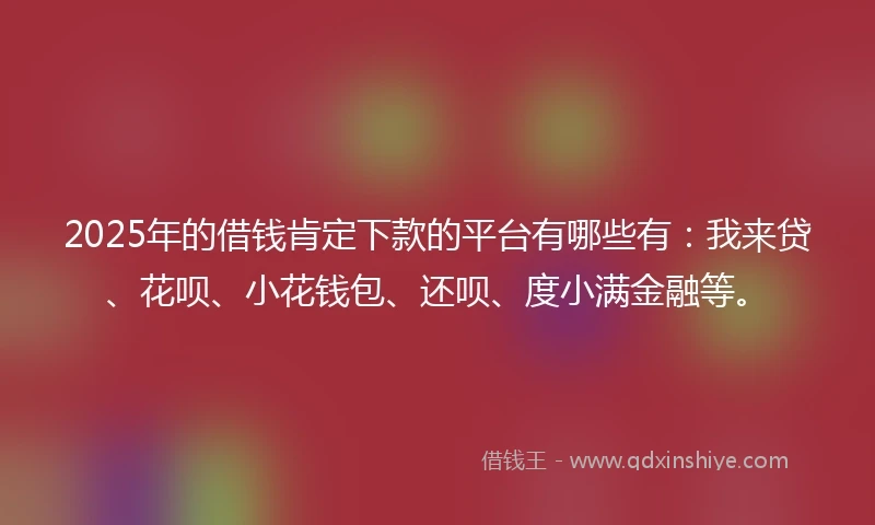 2025年的借钱肯定下款的平台有哪些有：我来贷、花呗、小花钱包、还呗、度小满金融等。