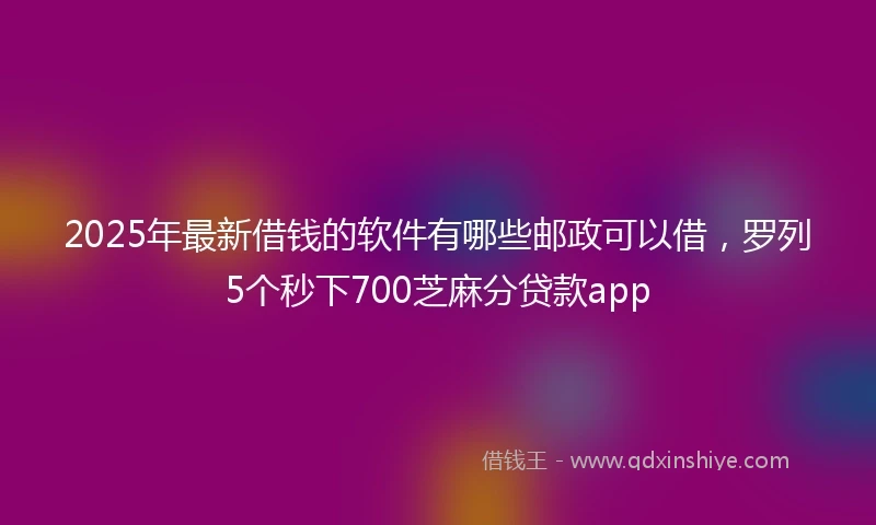 2025年最新借钱的软件有哪些邮政可以借，罗列5个秒下700芝麻分贷款app