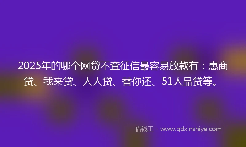 2025年的哪个网贷不查征信最容易放款有：惠商贷、我来贷、人人贷、替你还、51人品贷等。