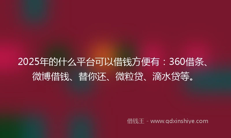 2025年的什么平台可以借钱方便有：360借条、微博借钱、替你还、微粒贷、滴水贷等。