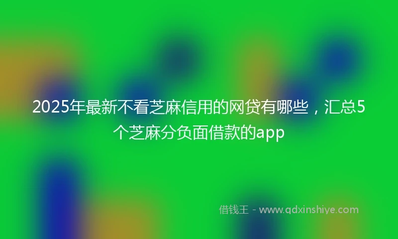 2025年最新不看芝麻信用的网贷有哪些，汇总5个芝麻分负面借款的app