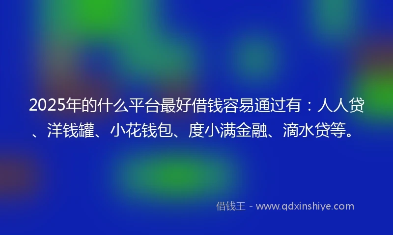 2025年的什么平台最好借钱容易通过有：人人贷、洋钱罐、小花钱包、度小满金融、滴水贷等。