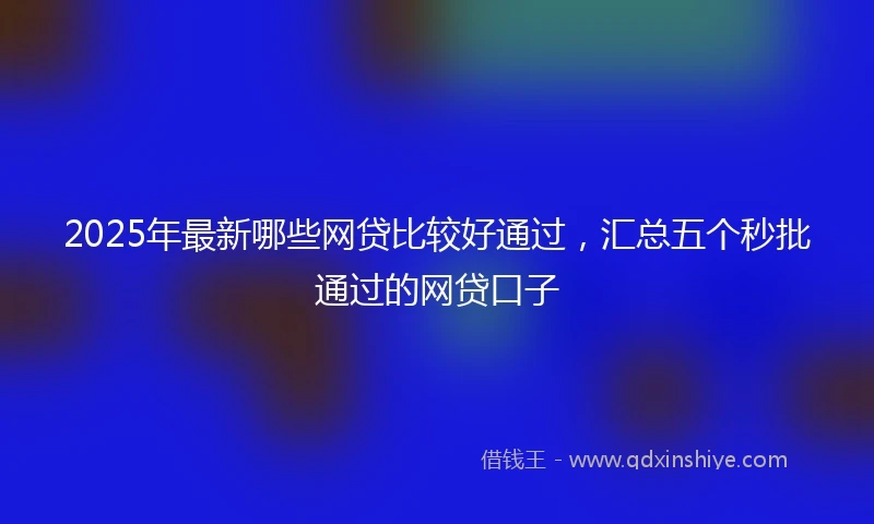 2025年最新哪些网贷比较好通过，汇总五个秒批通过的网贷口子