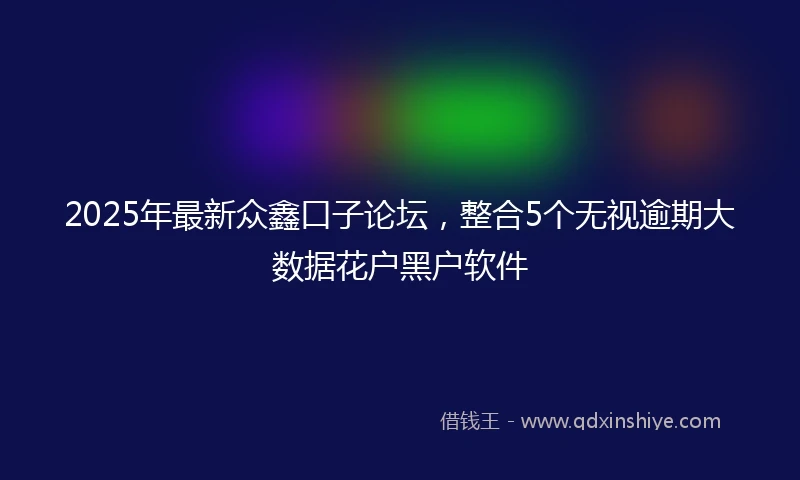 2025年最新众鑫口子论坛，整合5个无视逾期大数据花户黑户软件