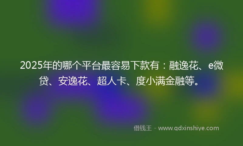 2025年的哪个平台最容易下款有：融逸花、e微贷、安逸花、超人卡、度小满金融等。