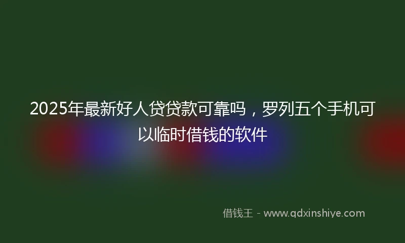 2025年最新好人贷贷款可靠吗，罗列五个手机可以临时借钱的软件