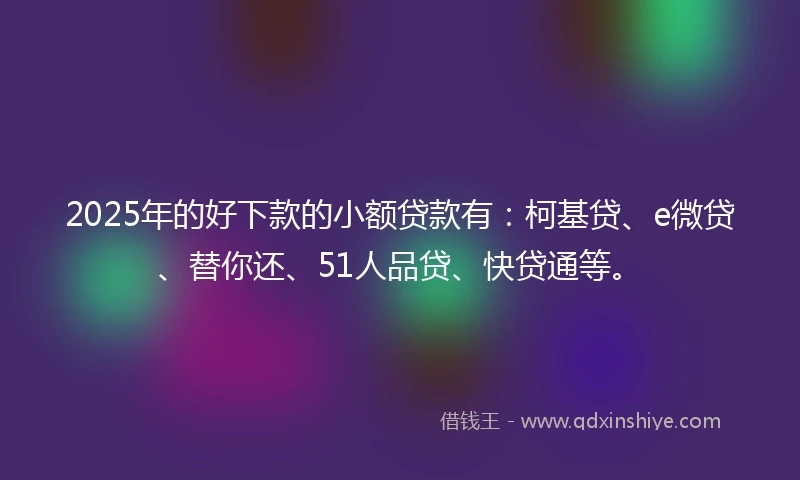 2025年的好下款的小额贷款有:柯基贷、e微贷、替你还、51人品贷、快贷通等。