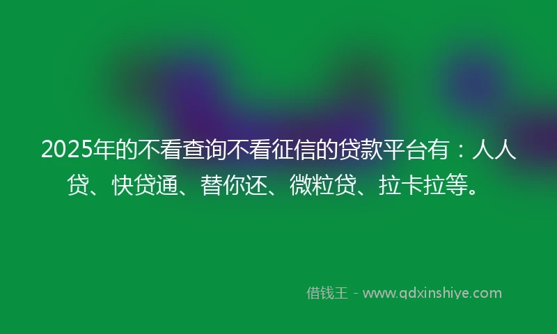 2025年的不看查询不看征信的贷款平台有：人人贷、快贷通、替你还、微粒贷、拉卡拉等。
