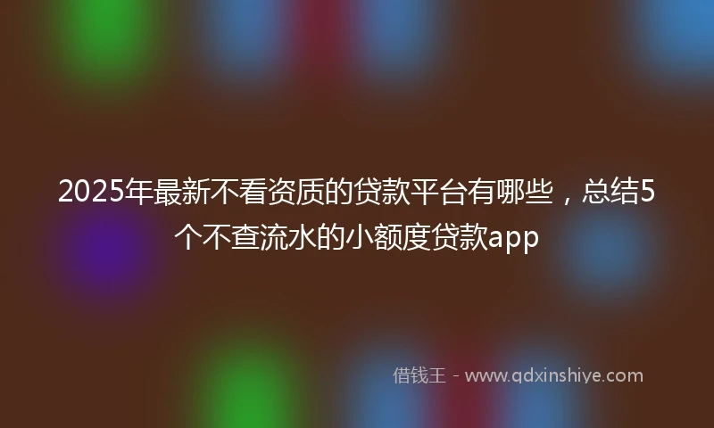 2025年最新不看资质的贷款平台有哪些，总结5个不查流水的小额度贷款app