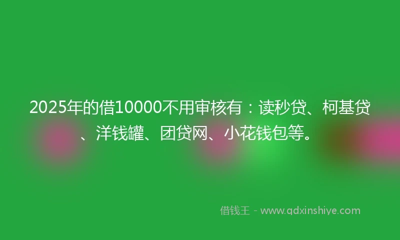 2025年的借10000不用审核有：读秒贷、柯基贷、洋钱罐、团贷网、小花钱包等。