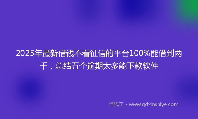 2025年最新借钱不看征信的平台100%能借到两千，总结五个逾期太多能下款软件
