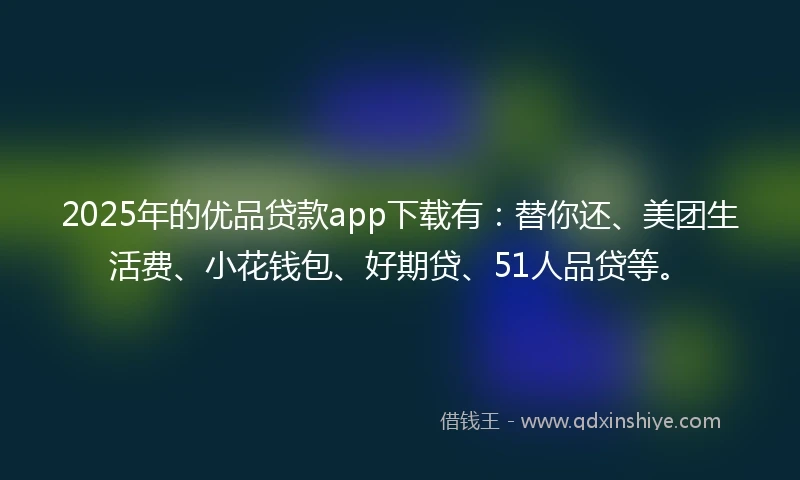 2025年的优品贷款app下载有：替你还、美团生活费、小花钱包、好期贷、51人品贷等。