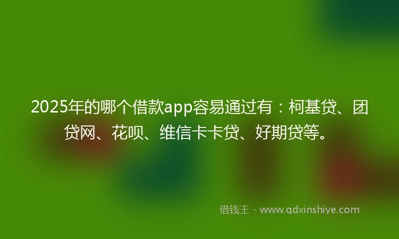 2025年的哪个借款app容易通过有：柯基贷、团贷网、花呗、维信卡卡贷、好期贷等。