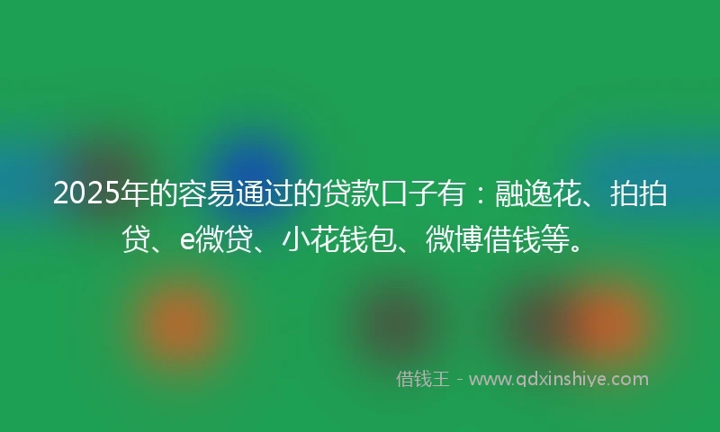2025年的容易通过的贷款口子有：融逸花、拍拍贷、e微贷、小花钱包、微博借钱等。