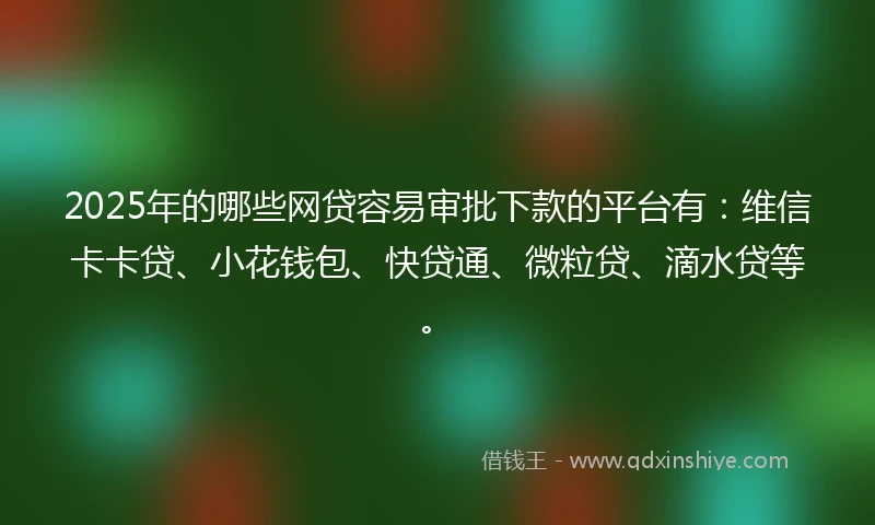 2025年的哪些网贷容易审批下款的平台有：维信卡卡贷、小花钱包、快贷通、微粒贷、滴水贷等。