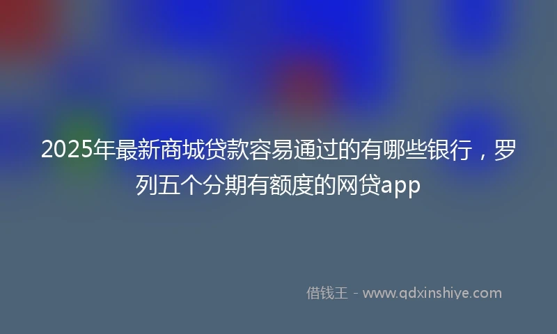 2025年最新商城贷款容易通过的有哪些银行，罗列五个分期有额度的网贷app