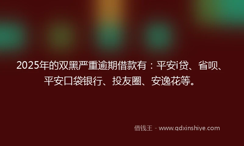 2025年的双黑严重逾期借款有：平安i贷、省呗、平安口袋银行、投友圈、安逸花等。