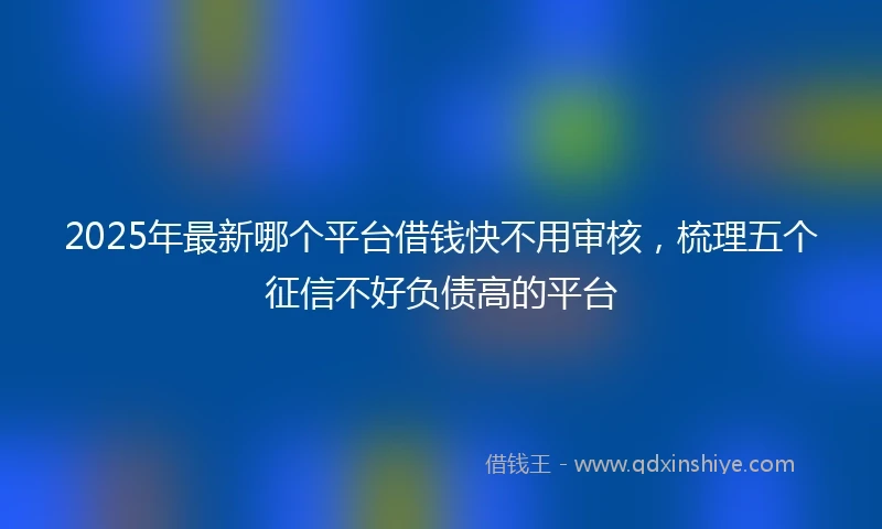 2025年最新哪个平台借钱快不用审核，梳理五个征信不好负债高的平台