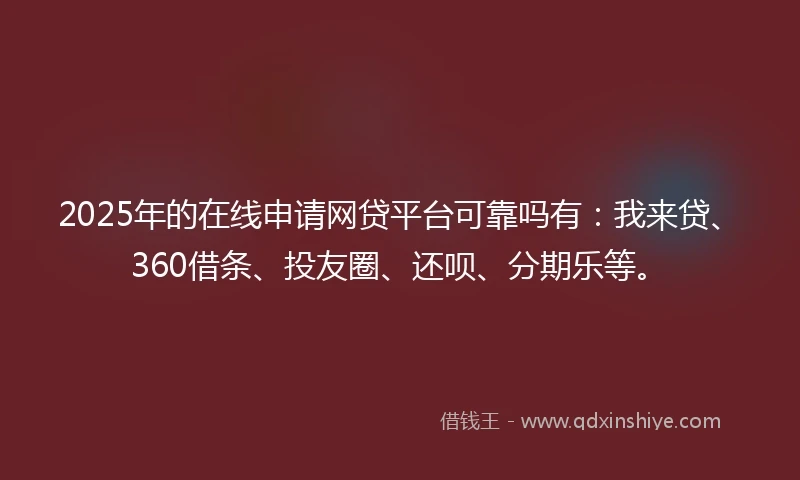 2025年的在线申请网贷平台可靠吗有：我来贷、360借条、投友圈、还呗、分期乐等。