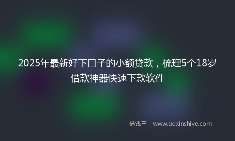 2025年最新好下口子的小额贷款，梳理5个18岁借款神器快速下款软件