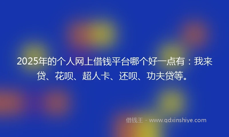2025年的个人网上借钱平台哪个好一点有：我来贷、花呗、超人卡、还呗、功夫贷等。