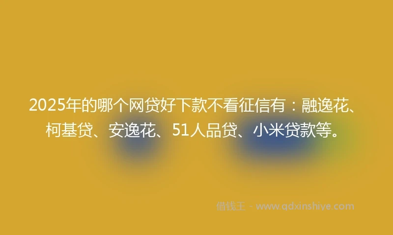 2025年的哪个网贷好下款不看征信有：融逸花、柯基贷、安逸花、51人品贷、小米贷款等。