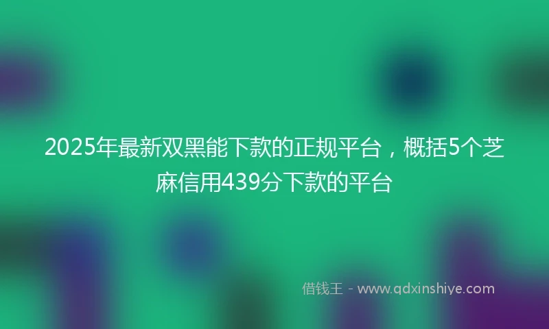2025年最新双黑能下款的正规平台，概括5个芝麻信用439分下款的平台