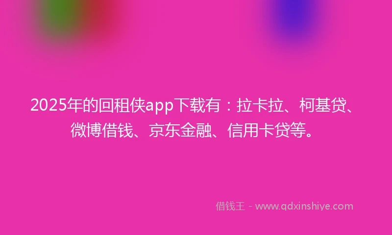 2025年的回租侠app下载有：拉卡拉、柯基贷、微博借钱、京东金融、信用卡贷等。