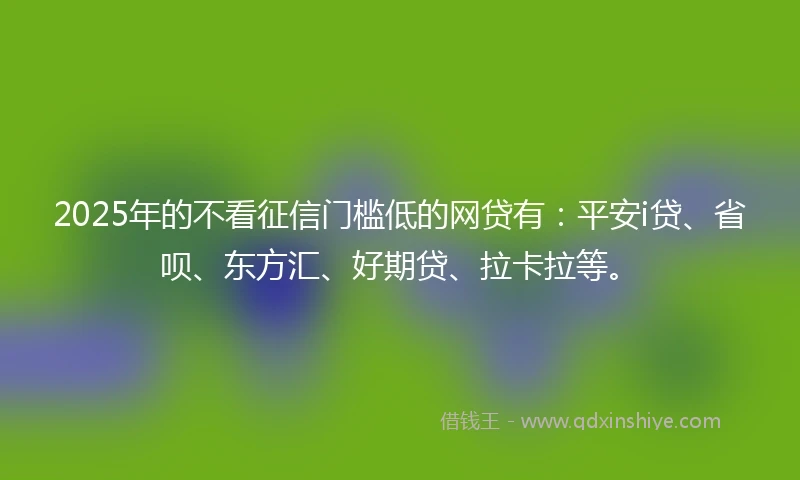 2025年的不看征信门槛低的网贷有：平安i贷、省呗、东方汇、好期贷、拉卡拉等。